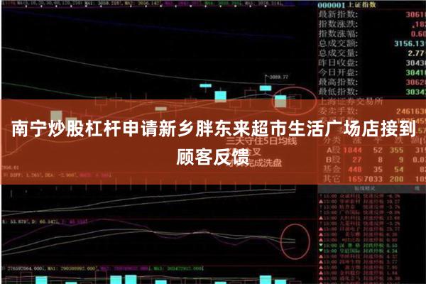南宁炒股杠杆申请新乡胖东来超市生活广场店接到顾客反馈