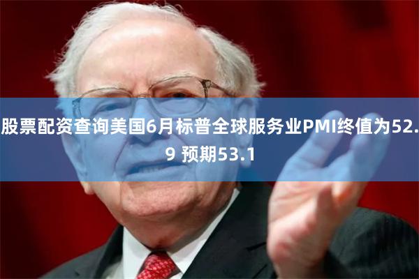 股票配资查询美国6月标普全球服务业PMI终值为52.9 预期53.1