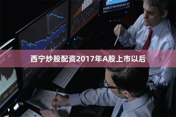 西宁炒股配资2017年A股上市以后