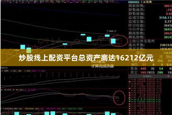 炒股线上配资平台总资产高达16212亿元