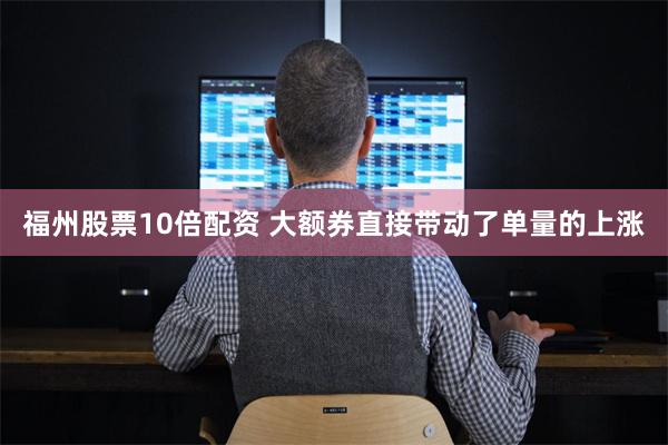 福州股票10倍配资 大额券直接带动了单量的上涨