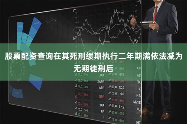 股票配资查询在其死刑缓期执行二年期满依法减为无期徒刑后