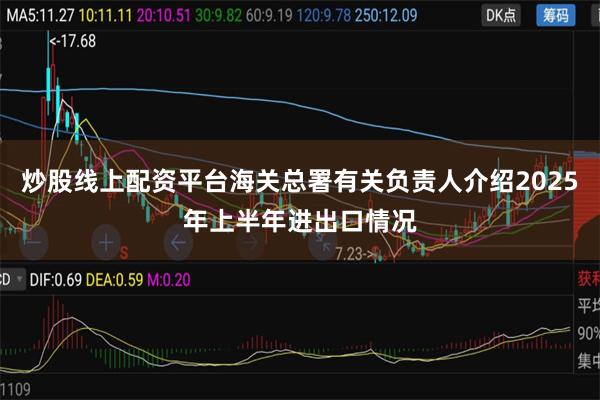 炒股线上配资平台海关总署有关负责人介绍2025年上半年进出口情况