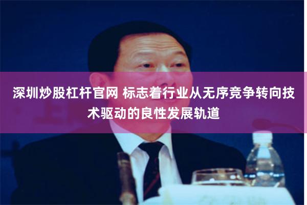 深圳炒股杠杆官网 标志着行业从无序竞争转向技术驱动的良性发展轨道