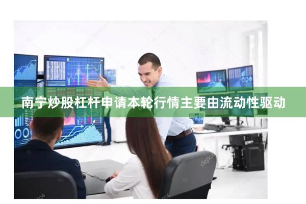 南宁炒股杠杆申请本轮行情主要由流动性驱动