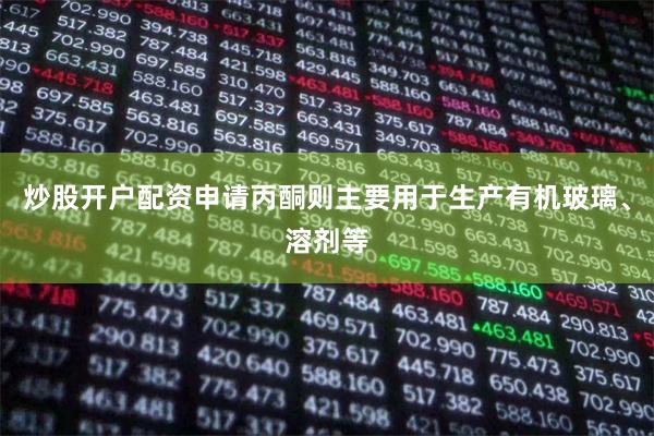 炒股开户配资申请丙酮则主要用于生产有机玻璃、溶剂等