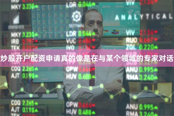 炒股开户配资申请真的像是在与某个领域的专家对话