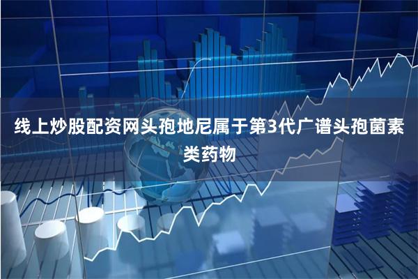 线上炒股配资网头孢地尼属于第3代广谱头孢菌素类药物