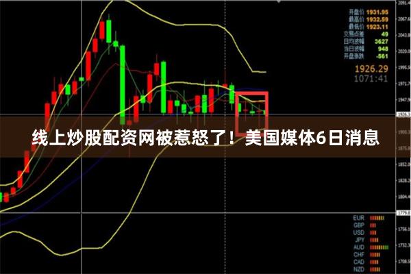 线上炒股配资网被惹怒了! 美国媒体6日消息