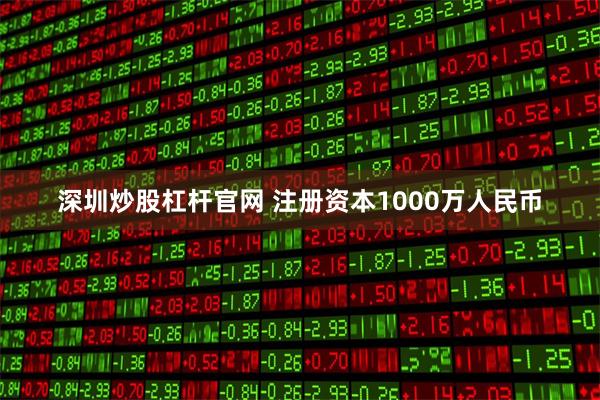 深圳炒股杠杆官网 注册资本1000万人民币