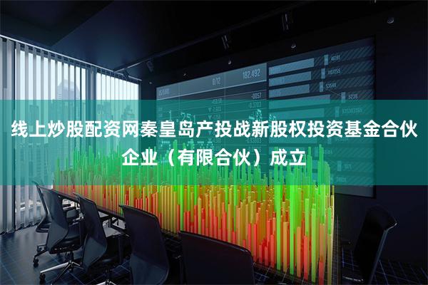 线上炒股配资网秦皇岛产投战新股权投资基金合伙企业(有限合伙)成立