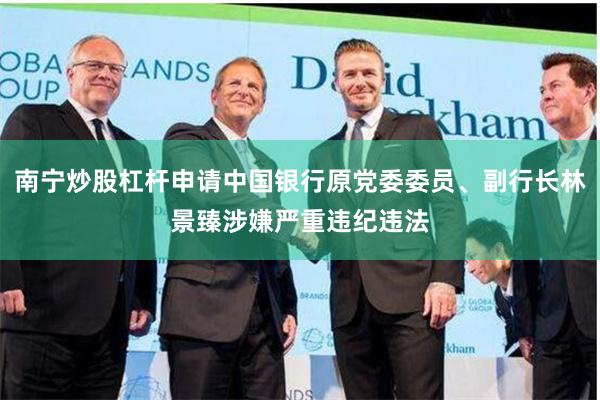 南宁炒股杠杆申请中国银行原党委委员、副行长林景臻涉嫌严重违纪违法