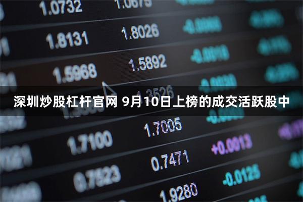 深圳炒股杠杆官网 9月10日上榜的成交活跃股中