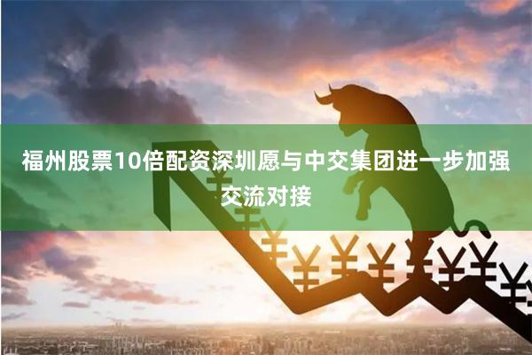 福州股票10倍配资深圳愿与中交集团进一步加强交流对接