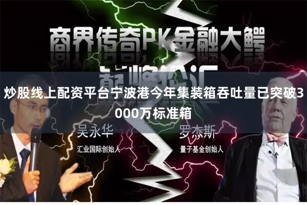 炒股线上配资平台宁波港今年集装箱吞吐量已突破3000万标准箱