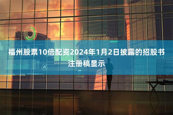 福州股票10倍配资2024年1月2日披露的招股书注册稿显示