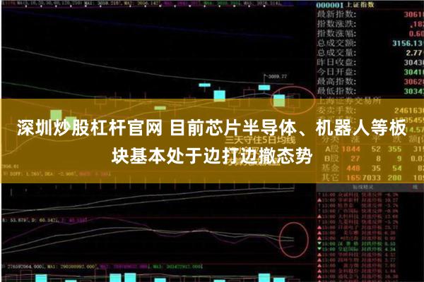 深圳炒股杠杆官网 目前芯片半导体、机器人等板块基本处于边打边撤态势