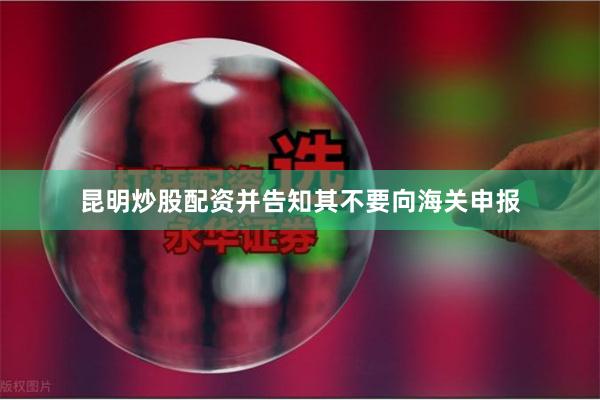 昆明炒股配资并告知其不要向海关申报