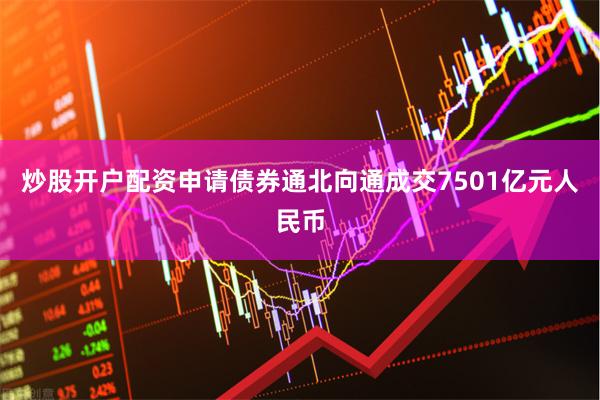 炒股开户配资申请债券通北向通成交7501亿元人民币