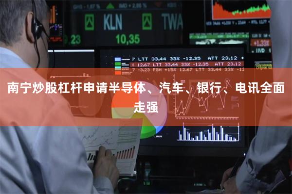 南宁炒股杠杆申请半导体、汽车、银行、电讯全面走强