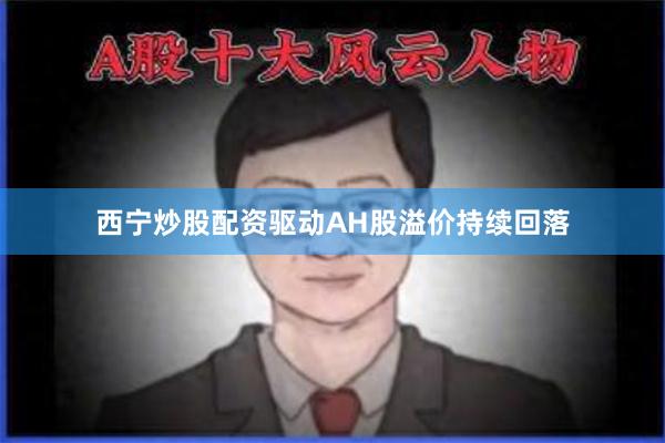 西宁炒股配资驱动AH股溢价持续回落