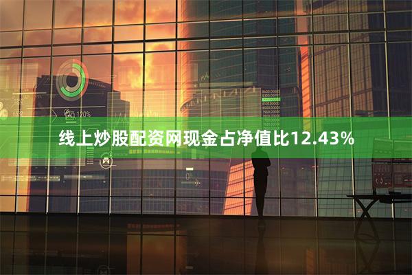 线上炒股配资网现金占净值比12.43%
