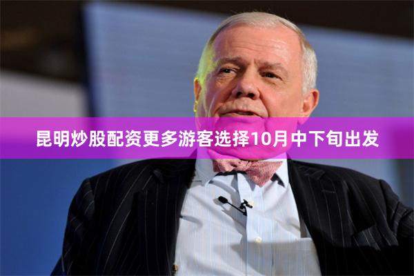 昆明炒股配资更多游客选择10月中下旬出发