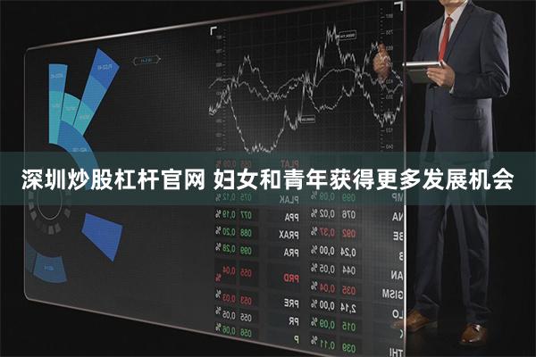 深圳炒股杠杆官网 妇女和青年获得更多发展机会