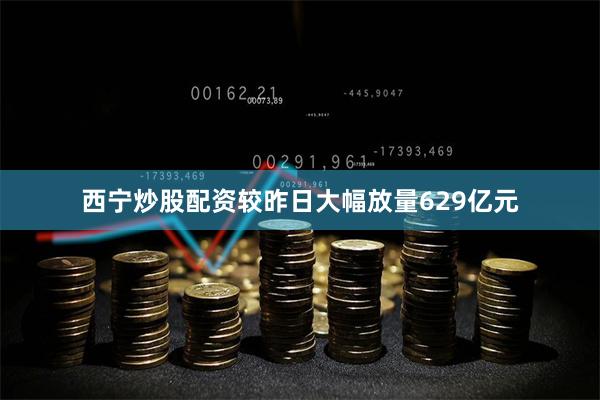 西宁炒股配资较昨日大幅放量629亿元