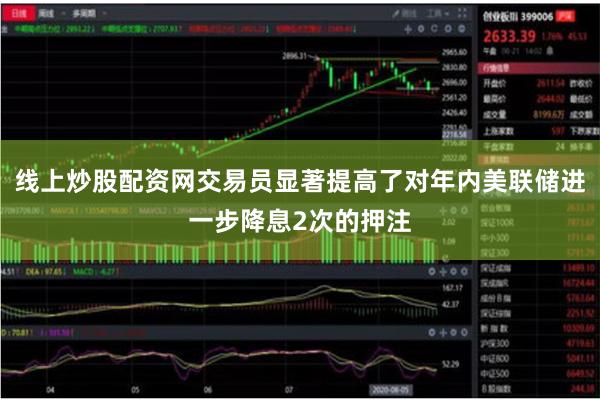 线上炒股配资网交易员显著提高了对年内美联储进一步降息2次的押注