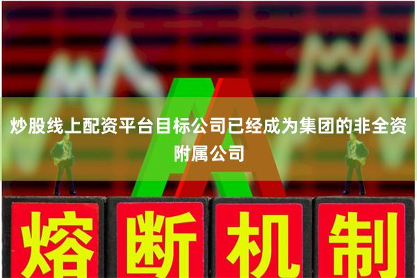 炒股线上配资平台目标公司已经成为集团的非全资附属公司