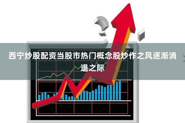 西宁炒股配资 当股市热门概念股炒作之风逐渐消退之际
