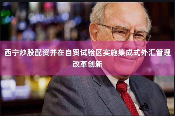 西宁炒股配资并在自贸试验区实施集成式外汇管理改革创新