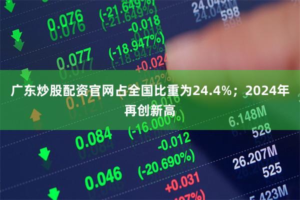 广东炒股配资官网占全国比重为24.4%;2024年再创新高