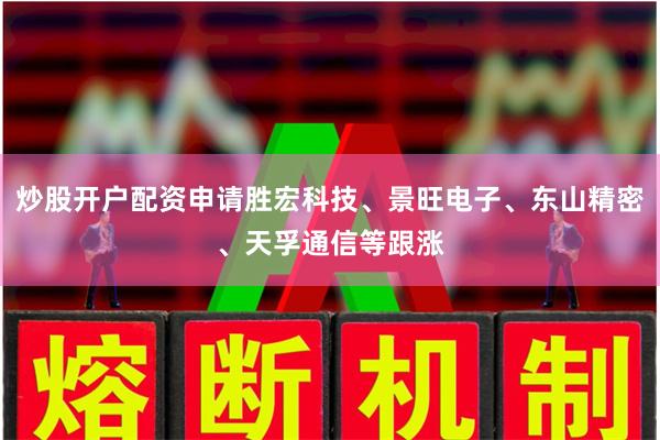 炒股开户配资申请胜宏科技、景旺电子、东山精密、天孚通信等跟涨