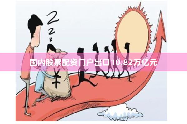 国内股票配资门户出口10.82万亿元
