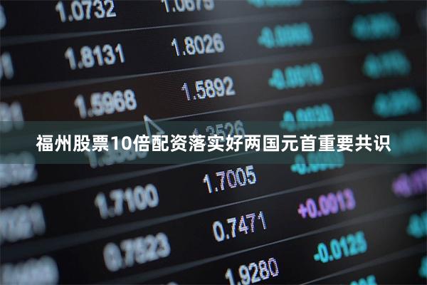 福州股票10倍配资落实好两国元首重要共识