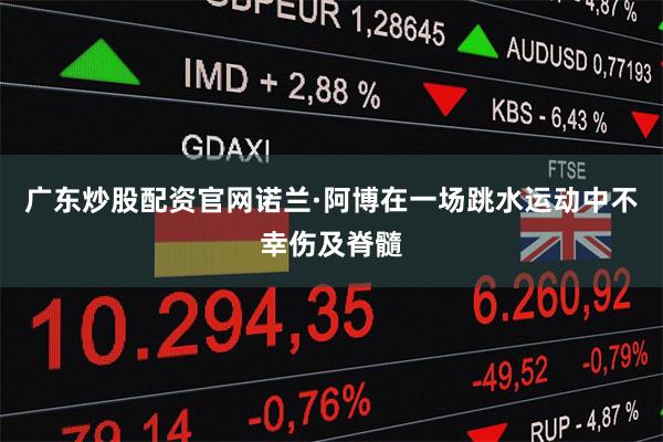 广东炒股配资官网诺兰·阿博在一场跳水运动中不幸伤及脊髓