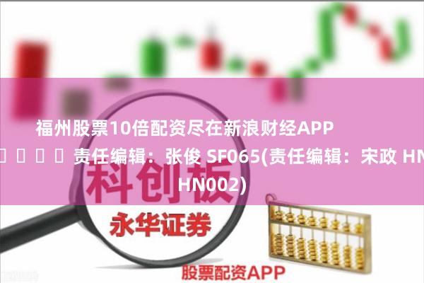 福州股票10倍配资尽在新浪财经APP            						责任编辑：张俊 SF065(责任编辑：宋政 HN002)