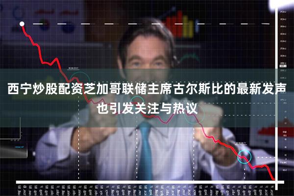 西宁炒股配资芝加哥联储主席古尔斯比的最新发声也引发关注与热议