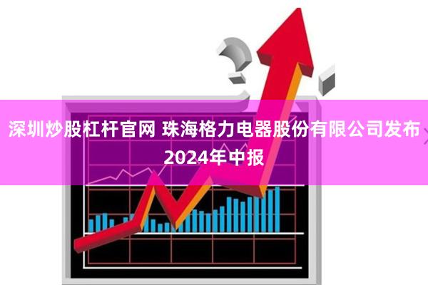 深圳炒股杠杆官网 珠海格力电器股份有限公司发布2024年中报