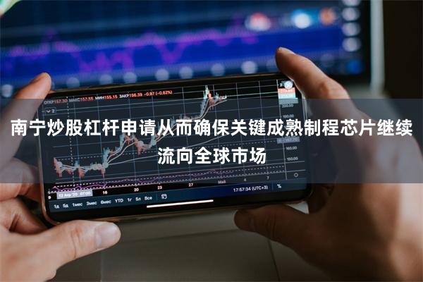 南宁炒股杠杆申请从而确保关键成熟制程芯片继续流向全球市场