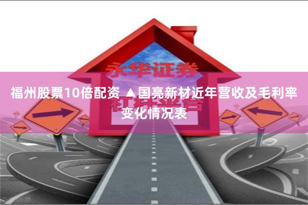 福州股票10倍配资 ▲国亮新材近年营收及毛利率变化情况表