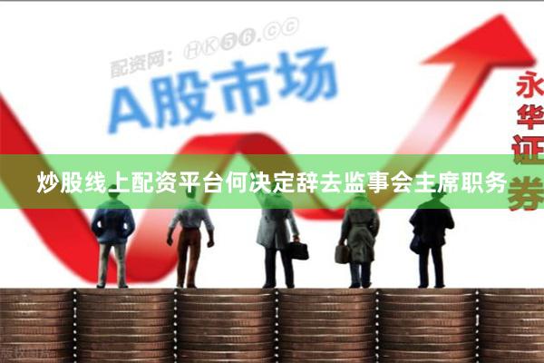 炒股线上配资平台何决定辞去监事会主席职务