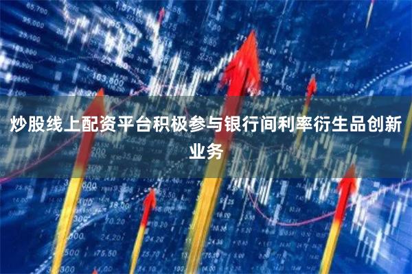 炒股线上配资平台积极参与银行间利率衍生品创新业务