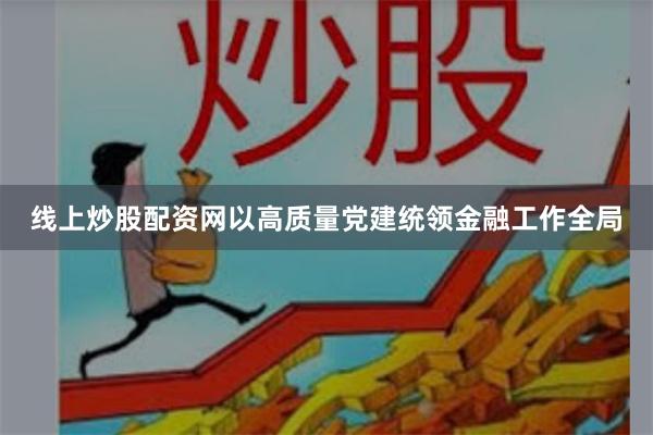 线上炒股配资网以高质量党建统领金融工作全局